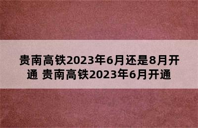 贵南高铁2023年6月还是8月开通 贵南高铁2023年6月开通